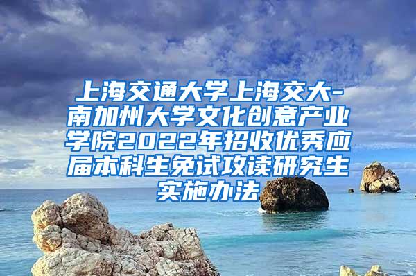 上海交通大学上海交大-南加州大学文化创意产业学院2022年招收优秀应届本科生免试攻读研究生实施办法