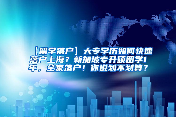 【留学落户】大专学历如何快速落户上海？新加坡专升硕留学1年，全家落户！你说划不划算？