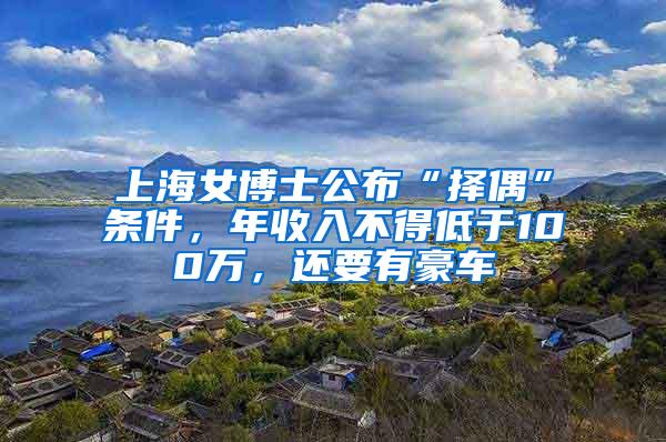 上海女博士公布“择偶”条件，年收入不得低于100万，还要有豪车