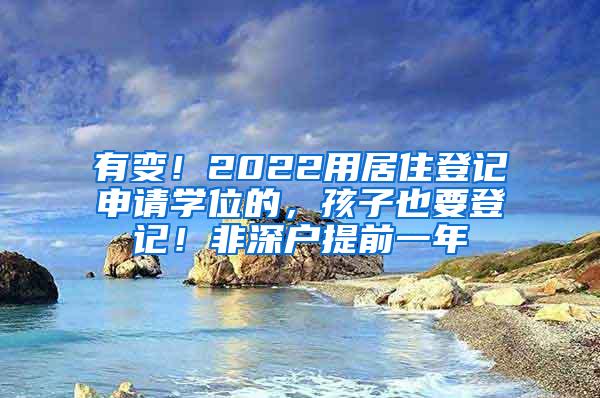 有变！2022用居住登记申请学位的，孩子也要登记！非深户提前一年