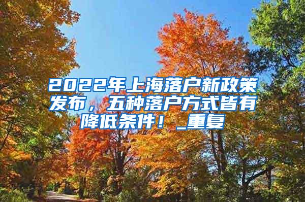 2022年上海落户新政策发布，五种落户方式皆有降低条件！_重复