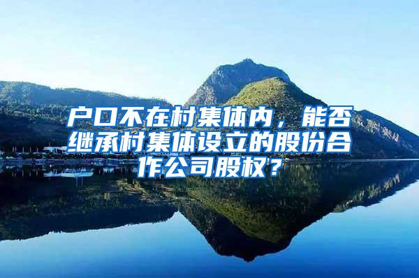 户口不在村集体内，能否继承村集体设立的股份合作公司股权？