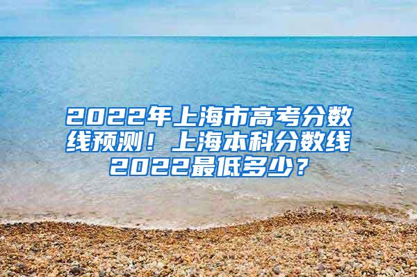 2022年上海市高考分数线预测！上海本科分数线2022最低多少？