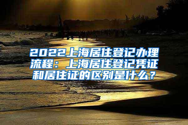 2022上海居住登记办理流程：上海居住登记凭证和居住证的区别是什么？