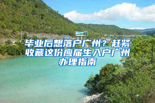 毕业后想落户广州？赶紧收藏这份应届生入户广州办理指南