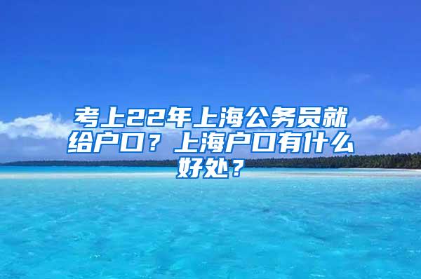 考上22年上海公务员就给户口？上海户口有什么好处？