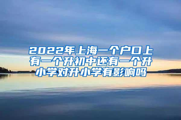 2022年上海一个户口上有一个升初中还有一个升小学对升小学有影响吗
