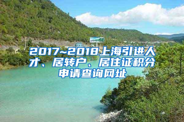 2017~2018上海引进人才、居转户、居住证积分申请查询网址