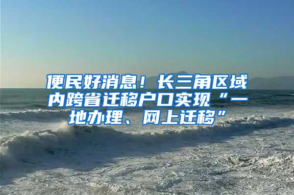 便民好消息！长三角区域内跨省迁移户口实现“一地办理、网上迁移”