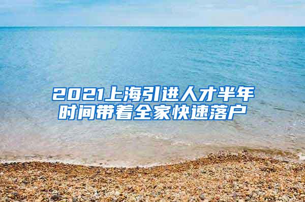 2021上海引进人才半年时间带着全家快速落户