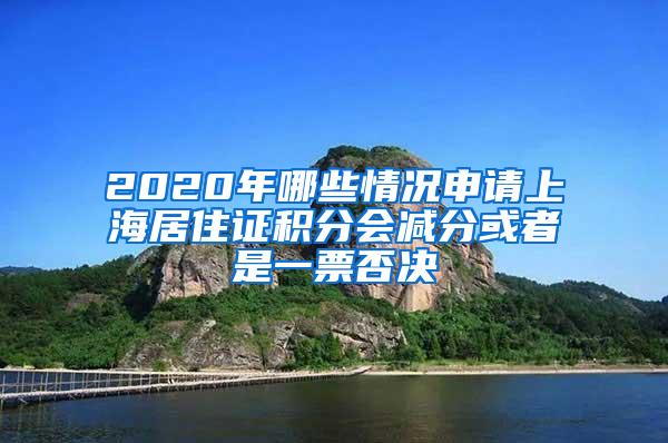 2020年哪些情况申请上海居住证积分会减分或者是一票否决