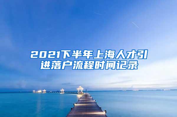 2021下半年上海人才引进落户流程时间记录