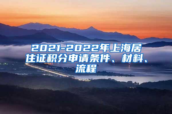 2021-2022年上海居住证积分申请条件、材料、流程