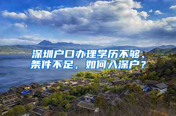 深圳户口办理学历不够、条件不足，如何入深户？