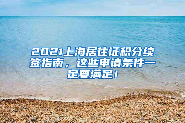 2021上海居住证积分续签指南，这些申请条件一定要满足！