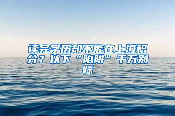 读完学历却不能在上海积分？以下“陷阱”千万别踩