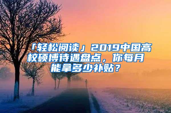 「轻松阅读」2019中国高校硕博待遇盘点，你每月能拿多少补贴？