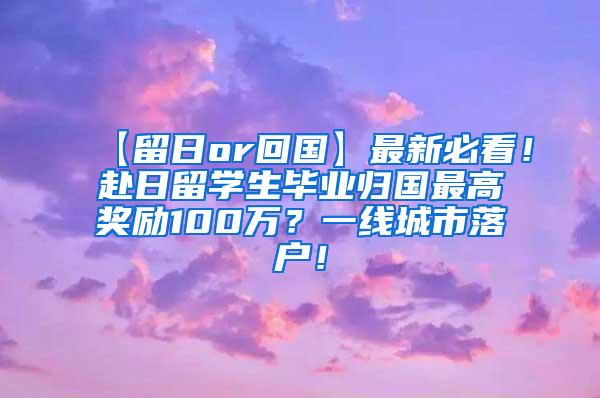 【留日or回国】最新必看！赴日留学生毕业归国最高奖励100万？一线城市落户！