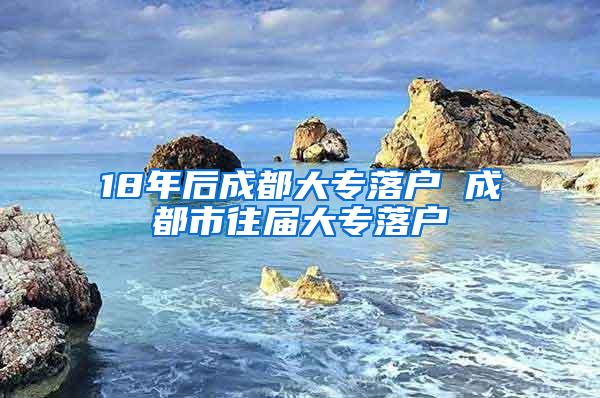 18年后成都大专落户 成都市往届大专落户