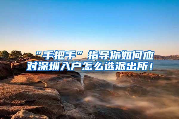 “手把手”指导你如何应对深圳入户怎么选派出所！