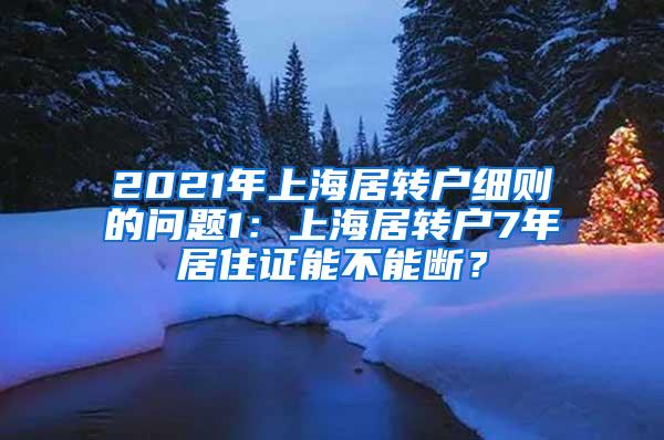 2021年上海居转户细则的问题1：上海居转户7年居住证能不能断？