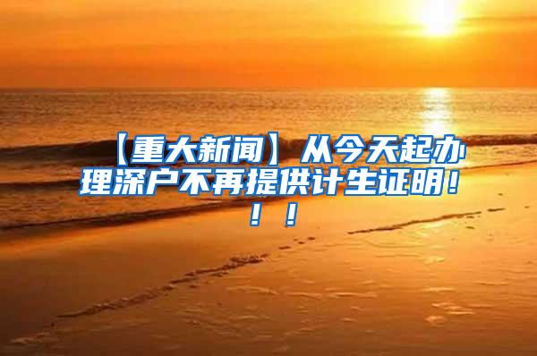 【重大新闻】从今天起办理深户不再提供计生证明！！！
