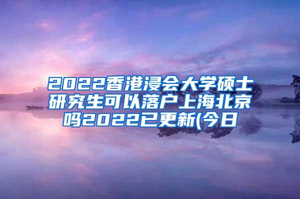 2022香港浸会大学硕士研究生可以落户上海北京吗2022已更新(今日