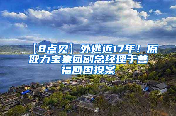 【8点见】外逃近17年！原健力宝集团副总经理于善福回国投案