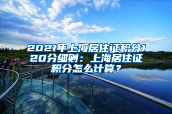 2021年上海居住证积分120分细则：上海居住证积分怎么计算？
