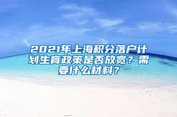 2021年上海积分落户计划生育政策是否放宽？需要什么材料？