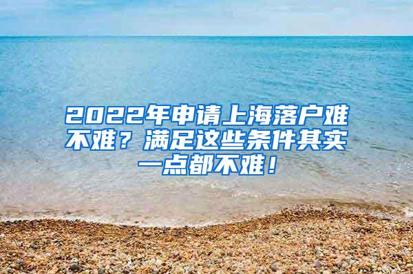 2022年申请上海落户难不难？满足这些条件其实一点都不难！