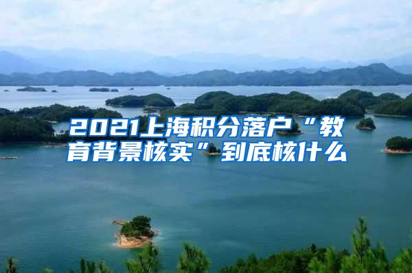 2021上海积分落户“教育背景核实”到底核什么