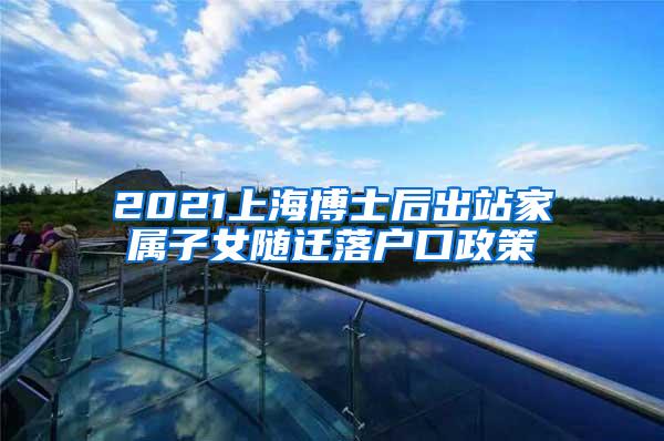 2021上海博士后出站家属子女随迁落户口政策