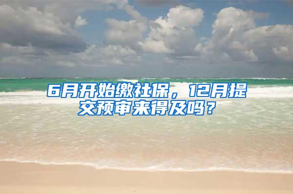 6月开始缴社保，12月提交预审来得及吗？