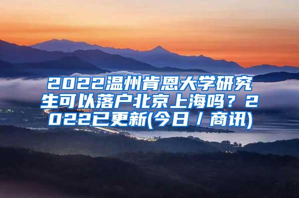 2022温州肯恩大学研究生可以落户北京上海吗？2022已更新(今日／商讯)