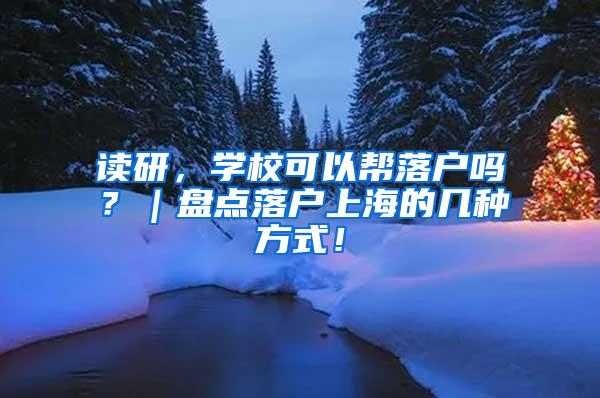 读研，学校可以帮落户吗？｜盘点落户上海的几种方式！