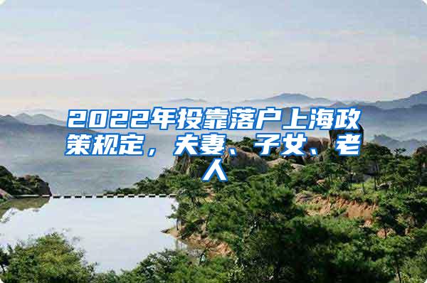 2022年投靠落户上海政策规定，夫妻、子女、老人