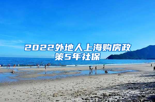 2022外地人上海购房政策5年社保