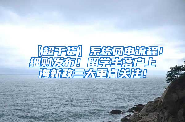 【超干货】系统网申流程！细则发布！留学生落户上海新政三大重点关注！
