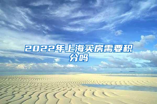 2022年上海买房需要积分吗