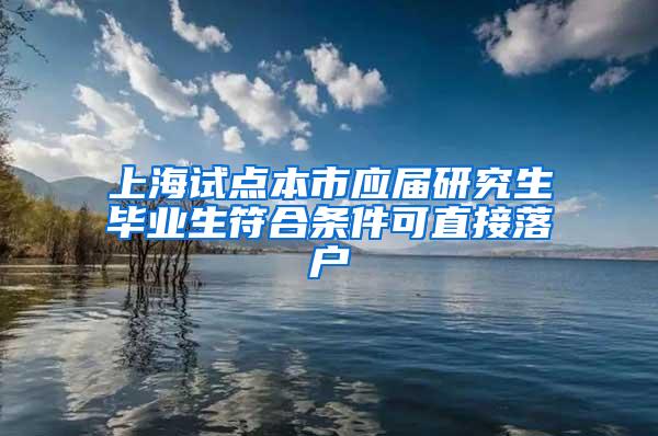 上海试点本市应届研究生毕业生符合条件可直接落户