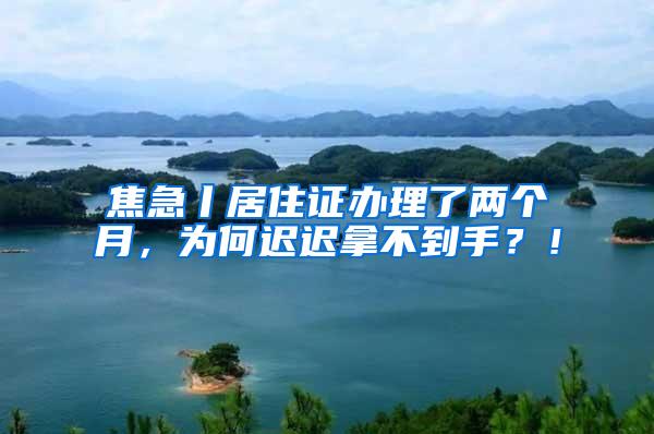 焦急丨居住证办理了两个月，为何迟迟拿不到手？！