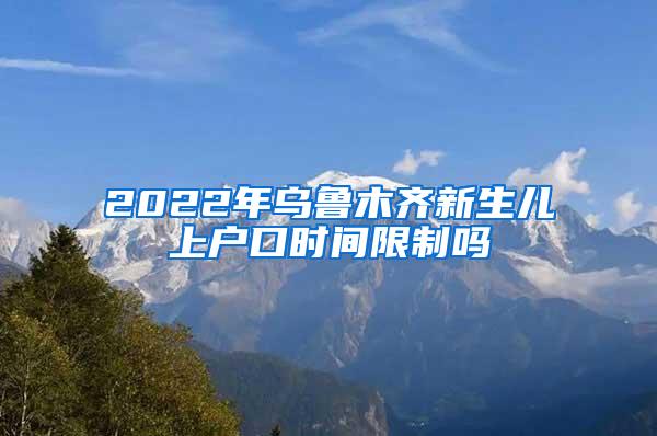 2022年乌鲁木齐新生儿上户口时间限制吗