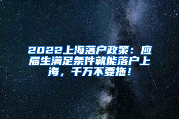 2022上海落户政策：应届生满足条件就能落户上海，千万不要拖！