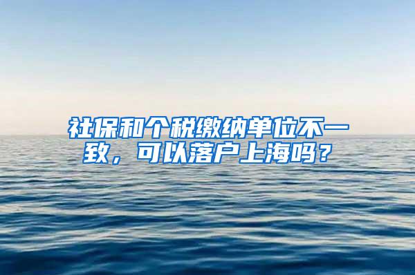 社保和个税缴纳单位不一致，可以落户上海吗？