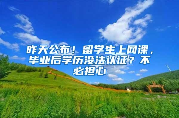 昨天公布！留学生上网课，毕业后学历没法认证？不必担心