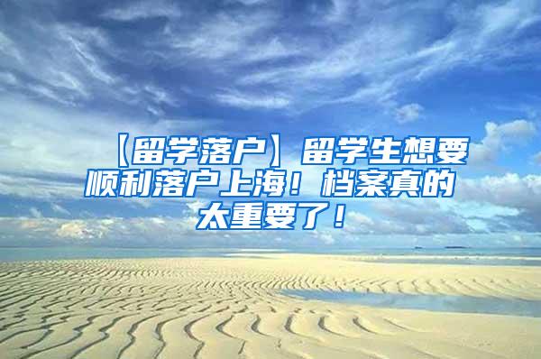 【留学落户】留学生想要顺利落户上海！档案真的太重要了！