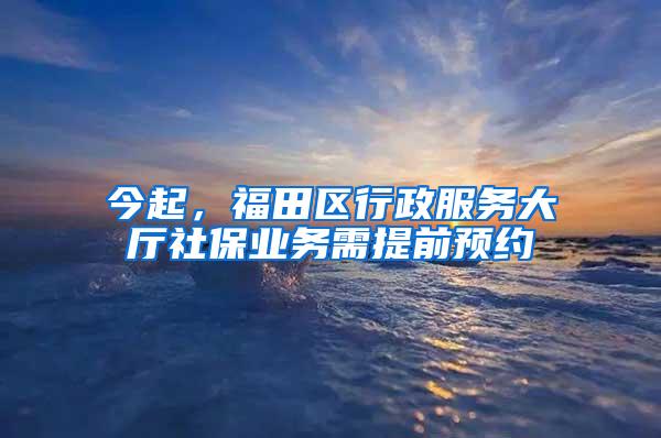 今起，福田区行政服务大厅社保业务需提前预约