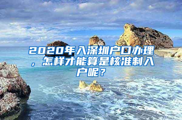 2020年入深圳户口办理，怎样才能算是核准制入户呢？