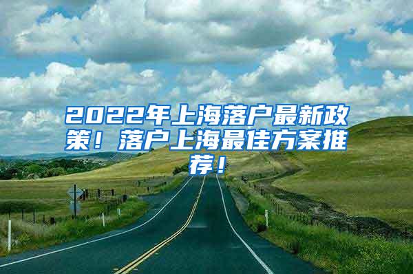 2022年上海落户最新政策！落户上海最佳方案推荐！